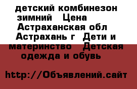 детский комбинезон зимний › Цена ­ 800 - Астраханская обл., Астрахань г. Дети и материнство » Детская одежда и обувь   